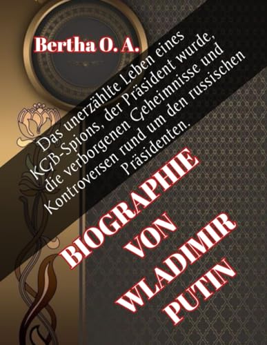 BIOGRAPHIE VON WLADIMIR PUTIN: Das unerzählte Leben eines KGB-Spions, der Präsident wurde, die verborgenen Geheimnisse und Kontroversen rund um den russischen Präsidenten. von Independently published