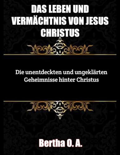 Das Leben und Vermächtnis Jesu Christi: Die unentdeckten und ungeklärten Geheimnisse hinter Christus (BIOGRAPHY) von Independently published