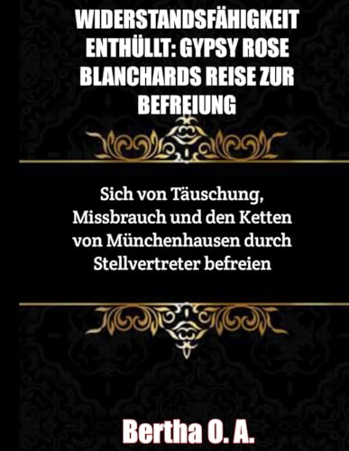 WIDERSTANDSFÄHIGKEIT ENTHÜLLT: GYPSY ROSE BLANCHARDS REISE ZUR BEFREIUNG: Sich von Täuschung, Missbrauch und den Ketten von Münchenhausen durch Stellvertreter befreien (BIOGRAPHY) von Independently published