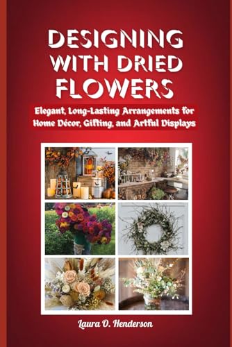 DESIGNING WITH DRIED FLOWERS: Elegant, Long-Lasting Arrangements for Home Décor, Gifting, and Artful Displays von Independently published