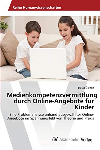 Medienkompetenzvermittlung durch Online-Angebote für Kinder: Eine Problemanalyse anhand ausgewählter Online-Angebote im Spannungsfeld von Theorie und Praxis