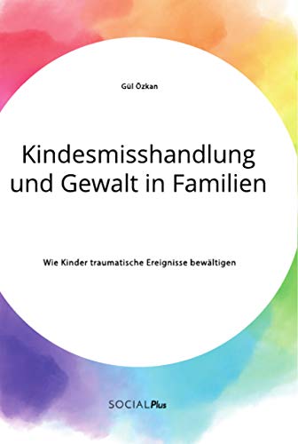 Kindesmisshandlung und Gewalt in Familien. Wie Kinder traumatische Ereignisse bewältigen Kindesmisshandlung und Gewalt in Familien. Wie Kinder traumatische Ereignisse bewältigen