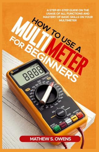 HOW TO USE A MULTIMETER FOR BEGINNERS: A Step-by-Step Guide on The Usage of All Functions and Mastery of Basic Skills on your Multimeter von Independently published