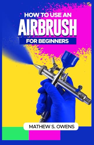 HOW TO USE AN AIRBRUSH FOR BEGINNERS: A Step-by-Step Guide to Learning the History, Basics, Usage and Creation of Art with an Airbrush von Independently published