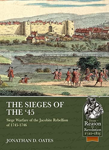 The Sieges of the '45: Siege Warfare During the Jacobite Rebellion of 1745-1746 (From Reason to Revolution; Warfare 1721-1815)