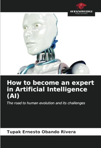 How to become an expert in Artificial Intelligence (AI): The road to human evolution and its challenges von Our Knowledge Publishing
