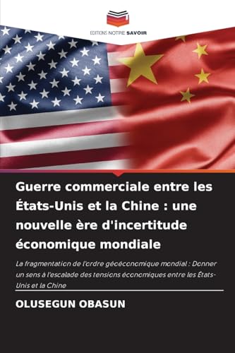 Guerre commerciale entre les États-Unis et la Chine : une nouvelle ère d'incertitude économique mondiale: La fragmentation de l'ordre géoéconomique ... économiques entre les États-Unis et la Chine von Editions Notre Savoir