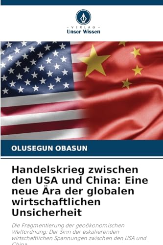 Handelskrieg zwischen den USA und China: Eine neue Ära der globalen wirtschaftlichen Unsicherheit: Die Fragmentierung der geoökonomischen Weltordnung: ... Spannungen zwischen den USA und China von Verlag Unser Wissen