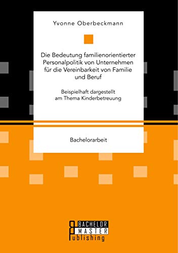 Die Bedeutung familienorientierter Personalpolitik von Unternehmen für die Vereinbarkeit von Familie und Beruf. Beispielhaft dargestellt am Thema Kinderbetreuung: Bachelorarbeit
