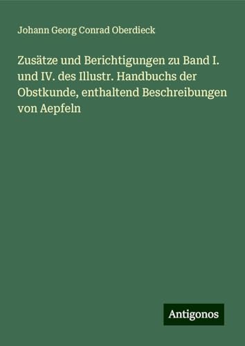Zusätze und Berichtigungen zu Band I. und IV. des Illustr. Handbuchs der Obstkunde, enthaltend Beschreibungen von Aepfeln von Antigonos Verlag
