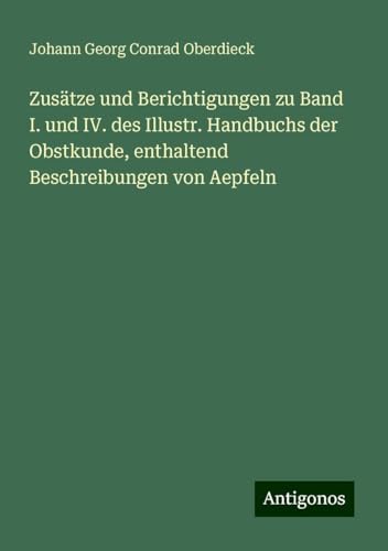 Zusätze und Berichtigungen zu Band I. und IV. des Illustr. Handbuchs der Obstkunde, enthaltend Beschreibungen von Aepfeln von Antigonos Verlag