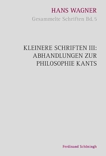 Kleinere Schriften III: Abhandlungen zur Philosophie Kants (Hans Wagner - Gesammelte Schriften)