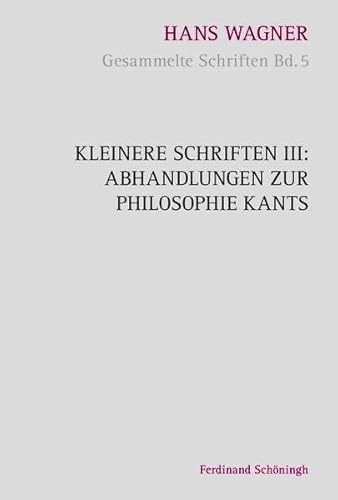 Kleinere Schriften III: Abhandlungen zur Philosophie Kants (Hans Wagner - Gesammelte Schriften)