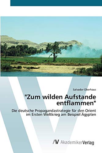 "Zum wilden Aufstande entflammen": Die deutsche Propagandastrategie für den Orient im Ersten Weltkrieg am Beispiel Ägypten "Zum wilden Aufstande entflammen": Die deutsche Propagandastrategie für den Orient im Ersten Weltkrieg am Beispiel Ägypten