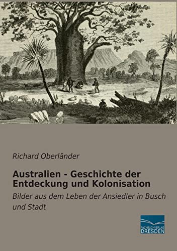 Australien - Geschichte der Entdeckung und Kolonisation: Bilder aus dem Leben der Ansiedler in Busch und Stadt von Fachbuchverlag-Dresden