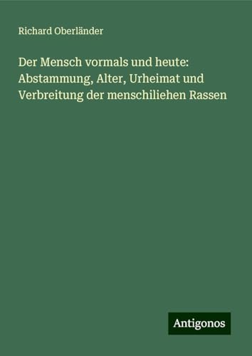 Der Mensch vormals und heute: Abstammung, Alter, Urheimat und Verbreitung der menschiliehen Rassen von Antigonos Verlag