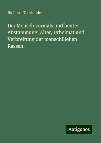 Der Mensch vormals und heute: Abstammung, Alter, Urheimat und Verbreitung der menschiliehen Rassen von Antigonos Verlag