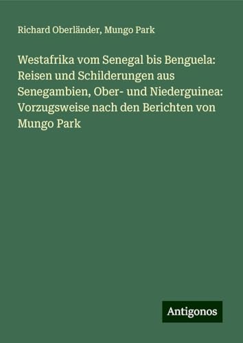 Westafrika vom Senegal bis Benguela: Reisen und Schilderungen aus Senegambien, Ober- und Niederguinea: Vorzugsweise nach den Berichten von Mungo Park von Antigonos Verlag