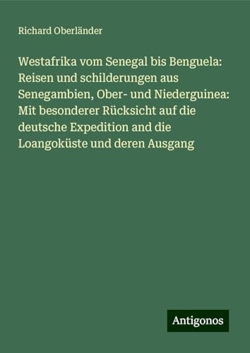 Westafrika vom Senegal bis Benguela: Reisen und schilderungen aus Senegambien, Ober- und Niederguinea: Mit besonderer Rücksicht auf die deutsche Expedition and die Loangoküste und deren Ausgang von Antigonos Verlag