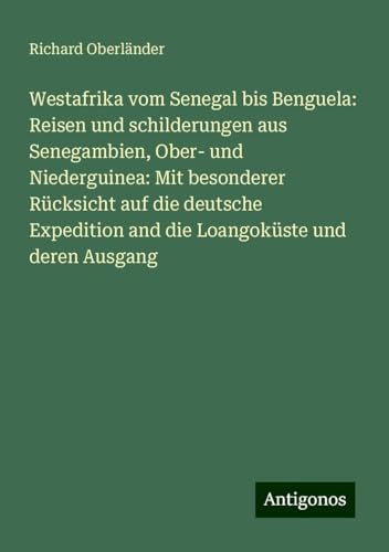 Westafrika vom Senegal bis Benguela: Reisen und schilderungen aus Senegambien, Ober- und Niederguinea: Mit besonderer Rücksicht auf die deutsche Expedition and die Loangoküste und deren Ausgang von Antigonos Verlag