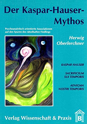Der Kaspar-Hauser-Mythos.: Psychoanalytisch orientierte Assoziationen auf den Spuren des rätselhaften Findlings.