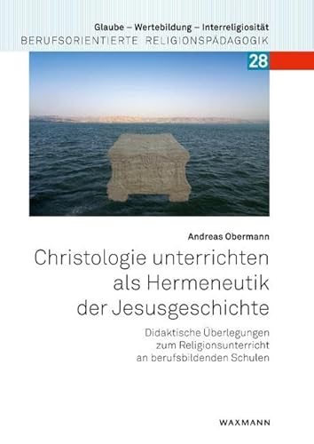 Christologie unterrichten als Hermeneutik der Jesusgeschichte: Didaktische Überlegungen zum Religionsunterricht an berufsbildenden Schulen (Glaube – ... Berufsorientierte Religionspädagogik)