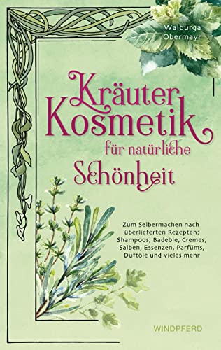 Kräuterkosmetik für natürliche Schönheit: Zum Selbermachen nach überlieferten Rezepten: Shampoos, Badeöle, Cremes, Salben, Essenzen, Parfüms, Duftöle und vieles mehr von Windpferd Verlagsges.