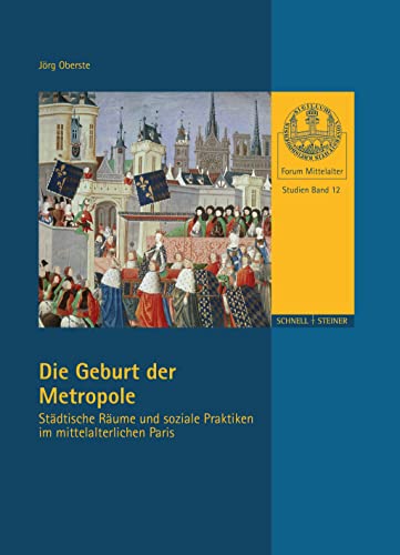 Die Geburt der Metropole: Städtische Räume und soziale Praktiken im mittelalterlichen Paris (Forum Mittelalter - Studien, Band 12)