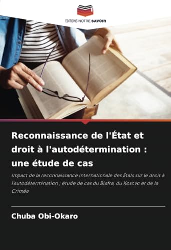 Reconnaissance de l'État et droit à l'autodétermination : une étude de cas: Impact de la reconnaissance internationale des États sur le droit à ... de cas du Biafra, du Kosovo et de la Crimée von Editions Notre Savoir