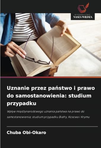 Uznanie przez państwo i prawo do samostanowienia: studium przypadku: Wpływ międzynarodowego uznania państwa na prawo do samostanowienia; studium ... studium przypadku Biafry, Kosowa i Krymu von Wydawnictwo Nasza Wiedza