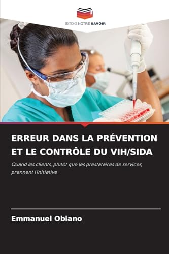 ERREUR DANS LA PRÉVENTION ET LE CONTRÔLE DU VIH/SIDA: Quand les clients, plutôt que les prestataires de services, prennent l'initiative von Editions Notre Savoir