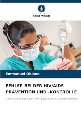 FEHLER BEI DER HIV/AIDS-PRÄVENTION UND -KONTROLLE: Wenn Kunden und nicht Dienstleister die Führung übernehmen von Verlag Unser Wissen