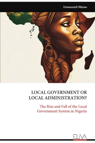 LOCAL GOVERNMENT OR LOCAL ADMINISTRATION?: The Rise and Fall of the Local Government System in Nigeria von Eliva Press