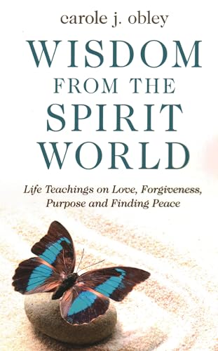 Wisdom from the Spirit World: Life Teachings on Love, Forgiveness, Purpose and Finding Peace