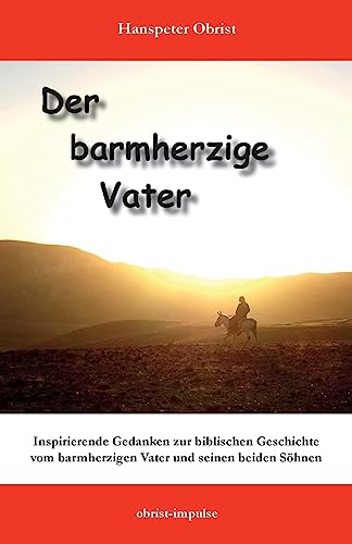 Der barmherzige Vater: Inspirierende Gedanken zu einer biblischen Geschichte