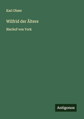 Wilfrid der Ältere: Bischof von York von Antigonos Verlag