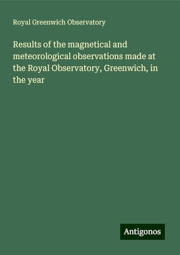 Results of the magnetical and meteorological observations made at the Royal Observatory, Greenwich, in the year von Antigonos Verlag