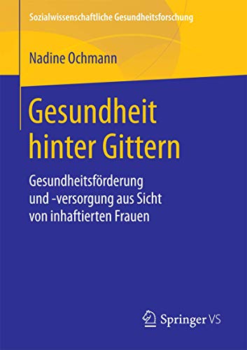Gesundheit hinter Gittern: Gesundheitsförderung und -versorgung aus Sicht von inhaftierten Frauen (Sozialwissenschaftliche Gesundheitsforschung)