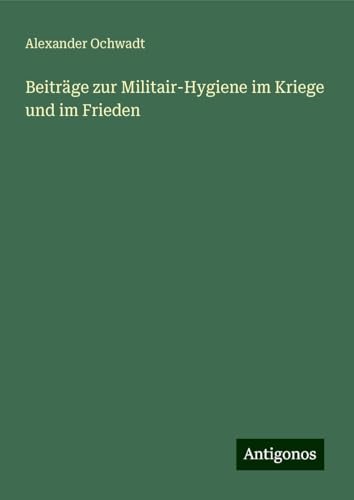 Beiträge zur Militair-Hygiene im Kriege und im Frieden Beiträge zur Militair-Hygiene im Kriege und im Frieden von Antigonos Verlag