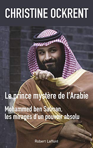 Le prince mystère de l'Arabie, Mohammed ben Salman: Mohammed ben Salman, les mirages d'un pouvoir absolu
