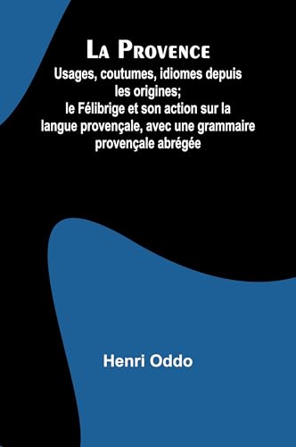 La Provence: Usages, coutumes, idiomes depuis les origines; le Félibrige et son action sur la langue provençale, avec une grammaire provençale abrégée von Alpha Edition