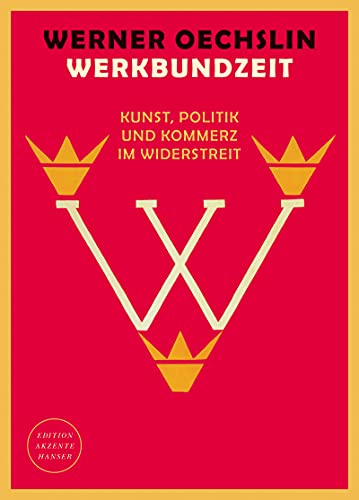 Werkbundzeit: Kunst, Politik und Kommerz im Widerstreit