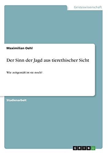 Der Sinn der Jagd aus tierethischer Sicht: Wie zeitgemäß ist sie noch? Der Sinn der Jagd aus tierethischer Sicht: Wie zeitgemäß ist sie noch? von Grin Verlag