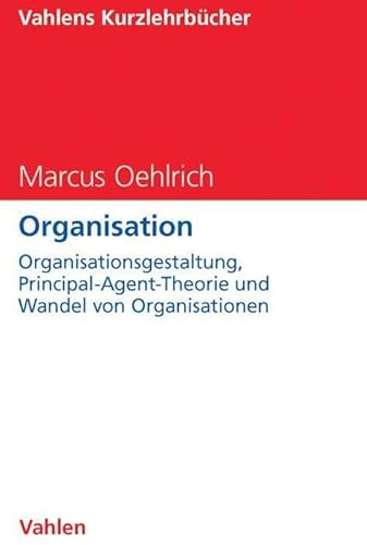 Organisation: Organisationsgestaltung, Principal-Agent-Theorie und Wandel von Organisationen (Vahlens Kurzlehrbücher)