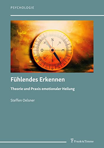 Fühlendes Erkennen: Theorie und Praxis emotionaler Heilung (Psychologie)