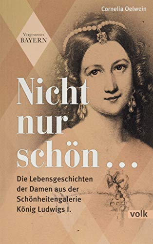 Nicht nur schön ...: Die Lebensgeschichten der Damen aus der Schönheitengalerie König Ludwigs I. (Vergessenes Bayern) von Volk Verlag