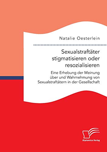 Sexualstraftäter stigmatisieren oder resozialisieren. Eine Erhebung der Meinung über und Wahrnehmung von Sexualstraftätern in der Gesellschaft von Diplomica Verlag