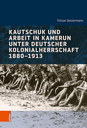 Kautschuk und Arbeit in Kamerun unter deutscher Kolonialherrschaft 1880-1913 (Industrielle Welt: Schriftenreihe des Arbeitskreises für moderne Sozialgeschichte) von Böhlau Verlag Köln