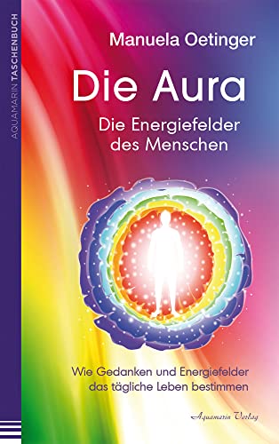 Die Aura – Die Energiefelder des Menschen: Wie Gedanken und Energiefelder das tägliche Leben bestimmen