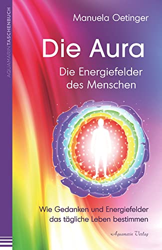 Die Aura – Die Energiefelder des Menschen: Wie Gedanken und Energiefelder das tägliche Leben bestimmen